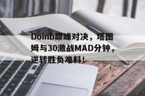 中欧体育官方网站-包含Doinb巅峰对决，塔图姆与30激战MAD分钟，逆转胜负难料！的词条